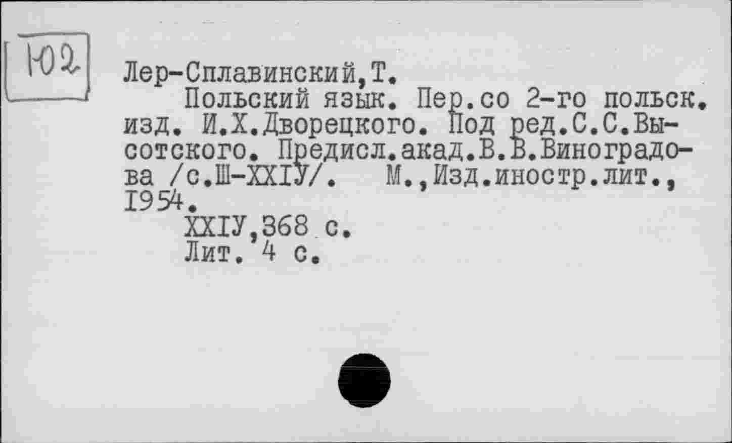 ﻿юг ---1
Лер-Сплавинский,T.
Польский язык. Пер.со 2-го польск. изд. И.X.Дворецкого. Под ред.С.С.Высотского. Предисл.акад.В.В.Виноградова /с.Ш-ХХіУ/.	М.,Изд.иностр.лит..
1954.
ШУ, 368 с.
Лит. 4 с.